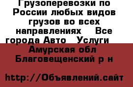 Грузоперевозки по России любых видов грузов во всех направлениях. - Все города Авто » Услуги   . Амурская обл.,Благовещенский р-н